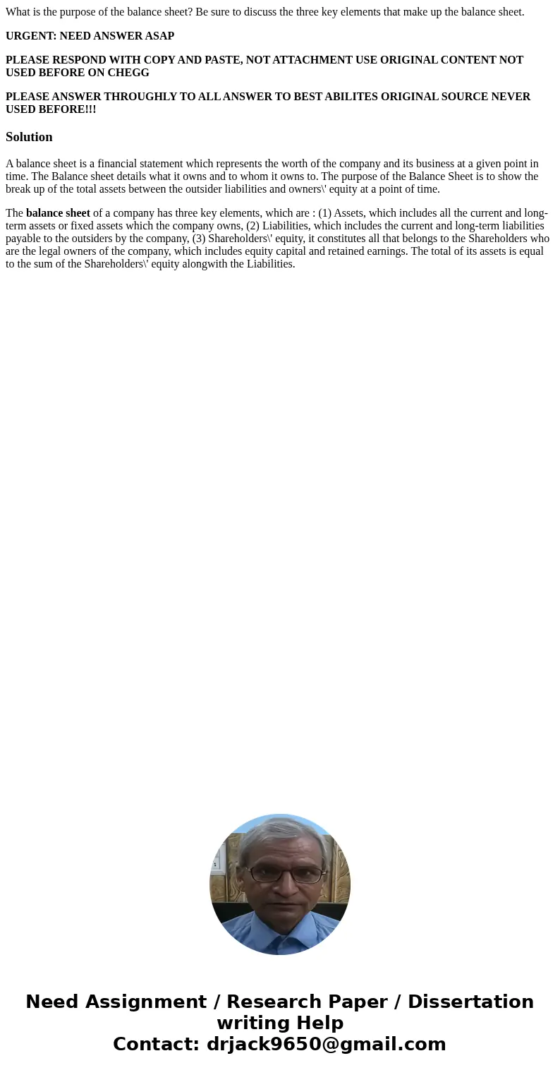 What is the purpose of the balance sheet? Be sure to discuss the three key elements that make up the balance sheet. URGENT: NEED ANSWER ASAP PLEASE RESPOND WITH What is the purpose of the balance sheet? Be sure to discuss the three key elements that make up the balance sheet. URGENT: NEED ANSWER ASAP PLEASE RESPOND WITH