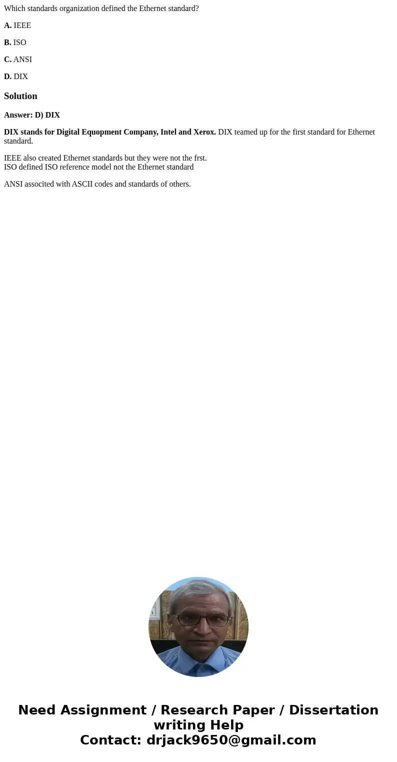 Which standards organization defined the Ethernet standard? A. IEEE B. ISO C. ANSI D. DIXSolutionAnswer: D) DIX DIX stands for Digital Equopment Company, Intel 