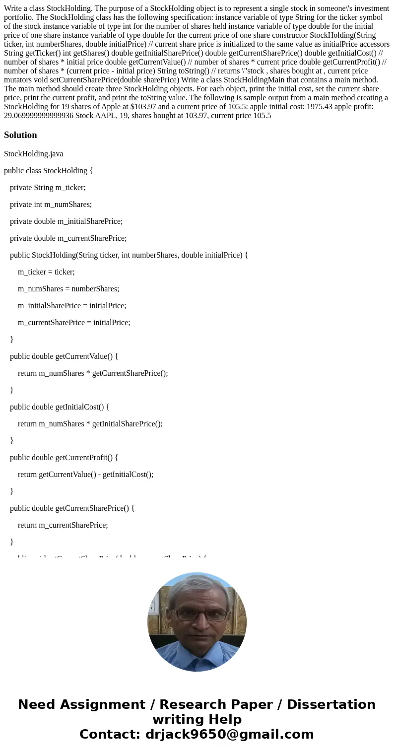 Write a class StockHolding. The purpose of a StockHolding object is to represent a single stock in someone\'s investment portfolio. The StockHolding class has t Write a class StockHolding. The purpose of a StockHolding object is to represent a single stock in someone\'s investment portfolio. The StockHolding class has t