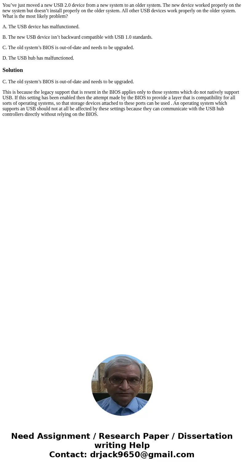 You’ve just moved a new USB 2.0 device from a new system to an older system. The new device worked properly on the new system but doesn’t install properly on th You’ve just moved a new USB 2.0 device from a new system to an older system. The new device worked properly on the new system but doesn’t install properly on th