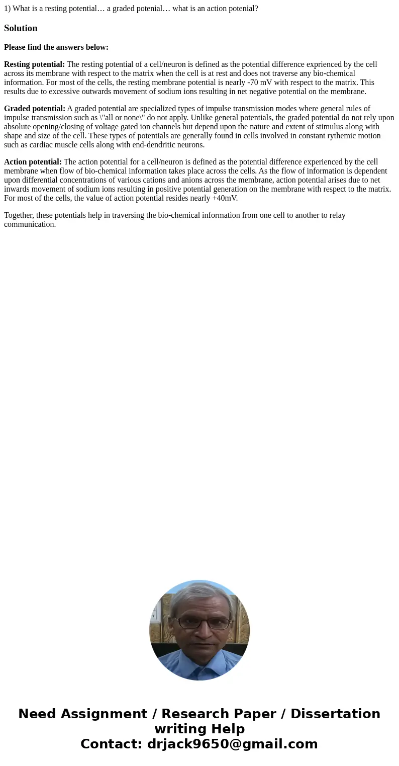 1) What is a resting potential… a graded potenial… what is an action potenial?SolutionPlease find the answers below: Resting potential: The resting potential of 1) What is a resting potential… a graded potenial… what is an action potenial?SolutionPlease find the answers below: Resting potential: The resting potential of