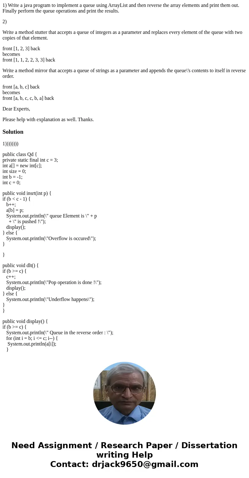 1) Write a java program to implement a queue using ArrayList and then reverse the array elements and print them out. Finally perform the queue operations and pr 1) Write a java program to implement a queue using ArrayList and then reverse the array elements and print them out. Finally perform the queue operations and pr