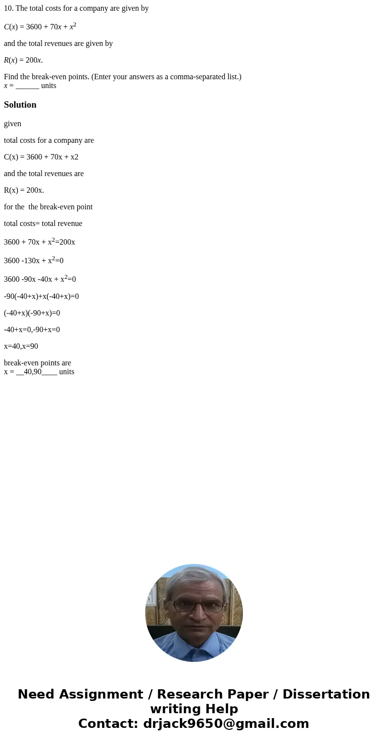 10. The total costs for a company are given by C(x) = 3600 + 70x + x2 and the total revenues are given by R(x) = 200x. Find the break-even points. (Enter your a 10. The total costs for a company are given by C(x) = 3600 + 70x + x2 and the total revenues are given by R(x) = 200x. Find the break-even points. (Enter your a