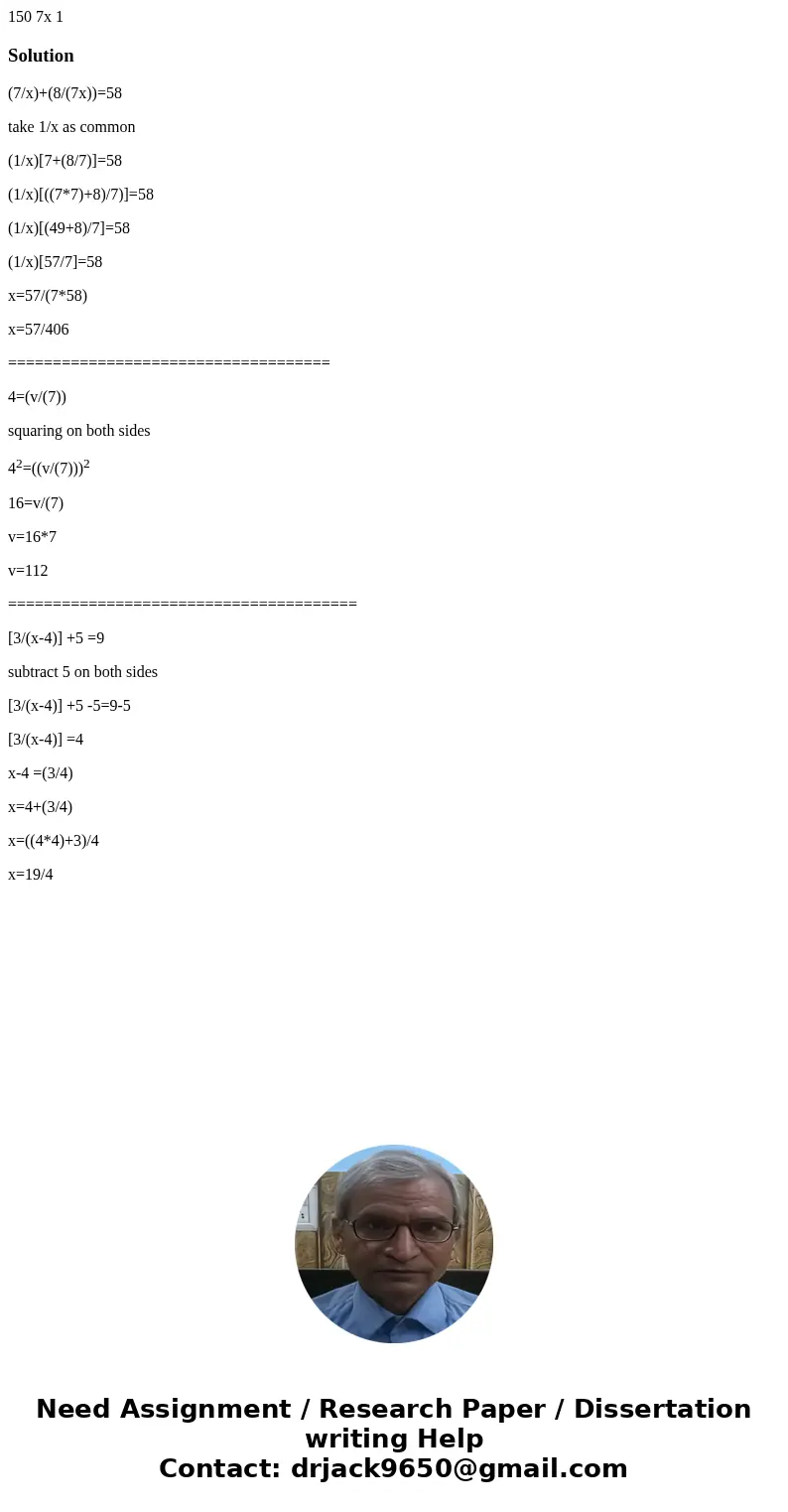  150 7x 1 Solution(7/x)+(8/(7x))=58 take 1/x as common (1/x)[7+(8/7)]=58 (1/x)[((7*7)+8)/7)]=58 (1/x)[(49+8)/7]=58 (1/x)[57/7]=58 x=57/(7*58) x=57/406 =========