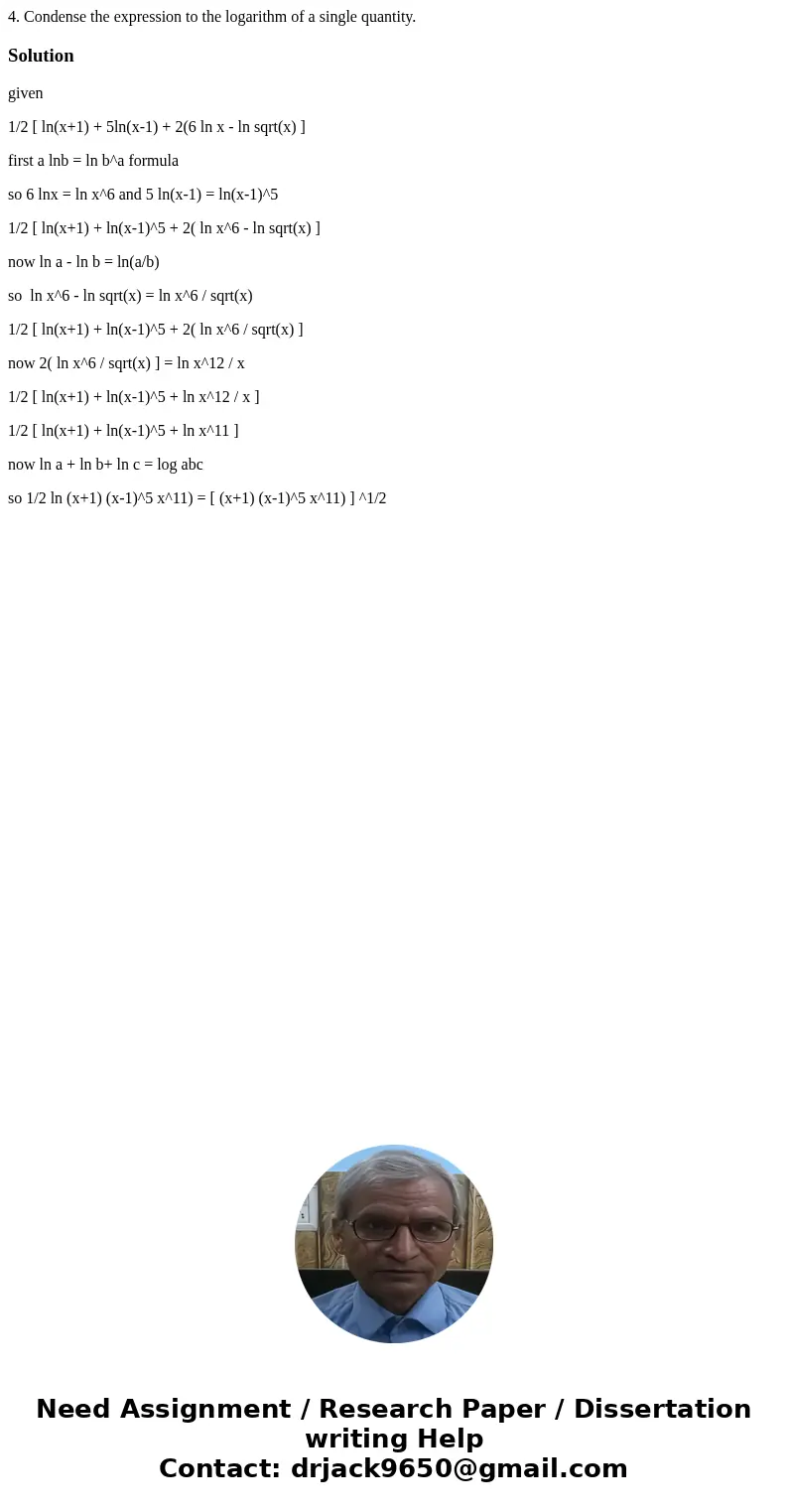  4. Condense the expression to the logarithm of a single quantity. Solutiongiven 1/2 [ ln(x+1) + 5ln(x-1) + 2(6 ln x - ln sqrt(x) ] first a lnb = ln b^a formula