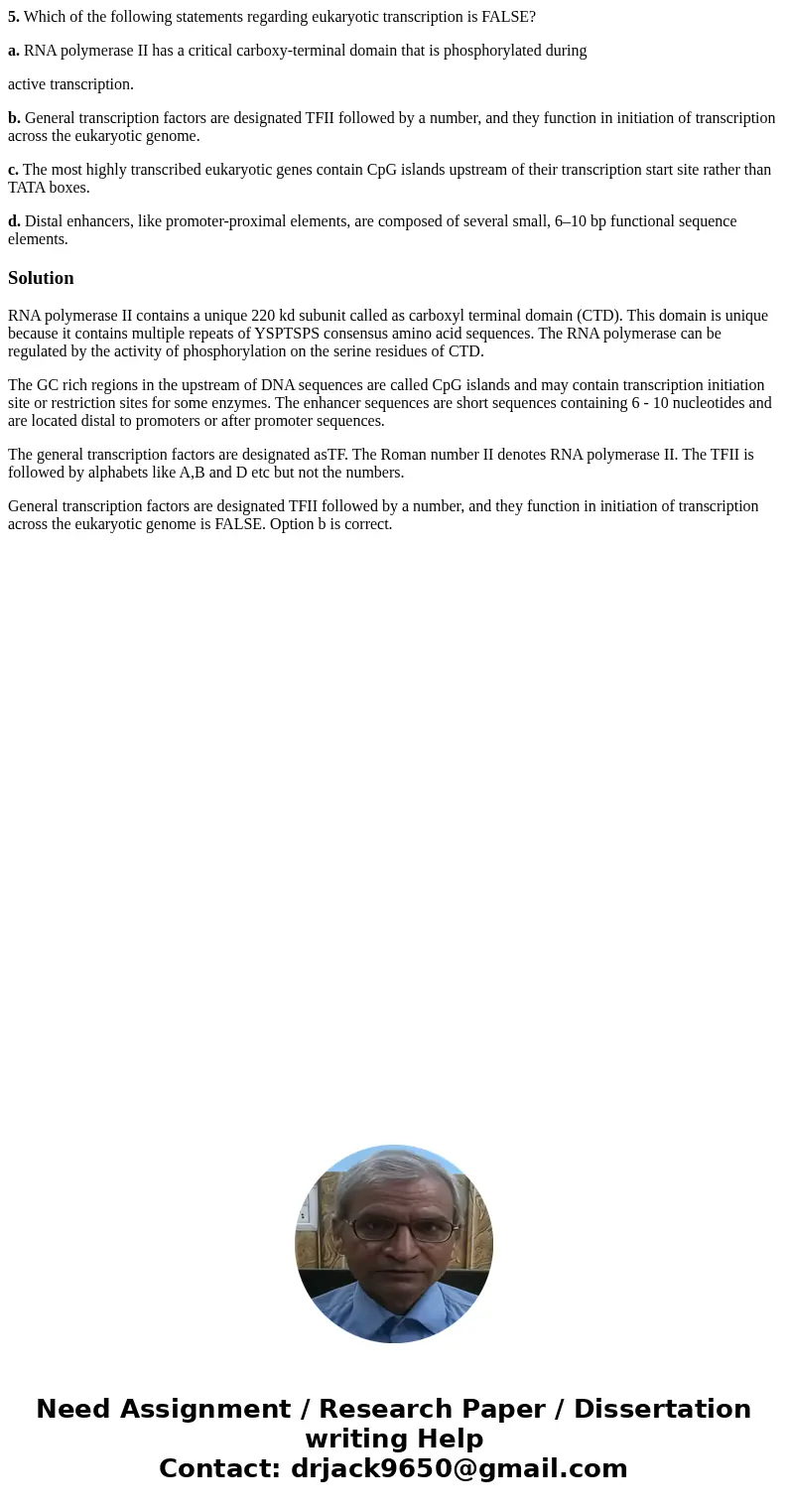 5. Which of the following statements regarding eukaryotic transcription is FALSE? a. RNA polymerase II has a critical carboxy-terminal domain that is phosphoryl 5. Which of the following statements regarding eukaryotic transcription is FALSE? a. RNA polymerase II has a critical carboxy-terminal domain that is phosphoryl