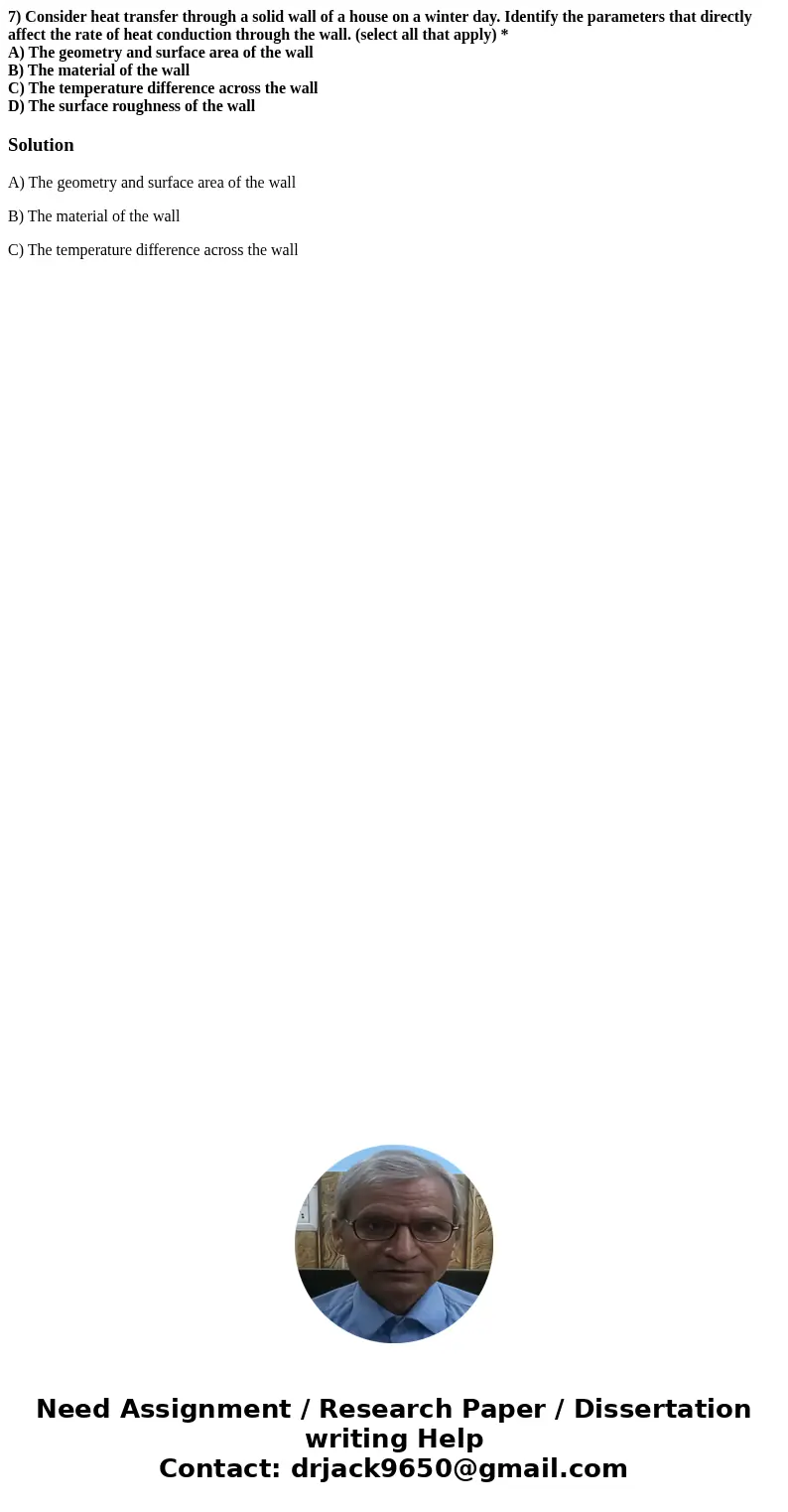 7) Consider heat transfer through a solid wall of a house on a winter day. Identify the parameters that directly affect the rate of heat conduction through the 