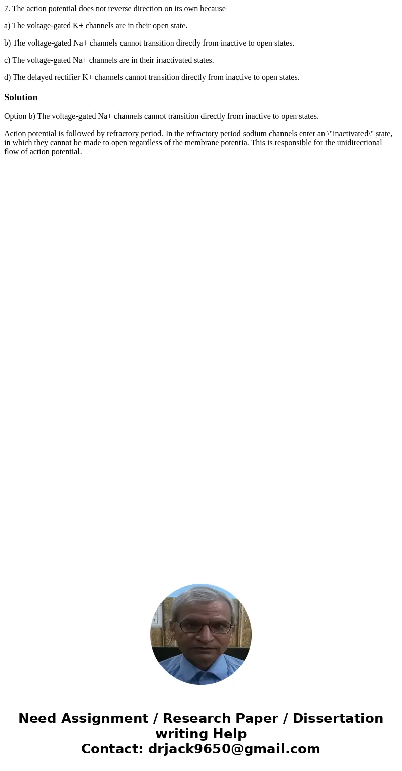 7. The action potential does not reverse direction on its own because a) The voltage-gated K+ channels are in their open state. b) The voltage-gated Na+ channel 7. The action potential does not reverse direction on its own because a) The voltage-gated K+ channels are in their open state. b) The voltage-gated Na+ channel