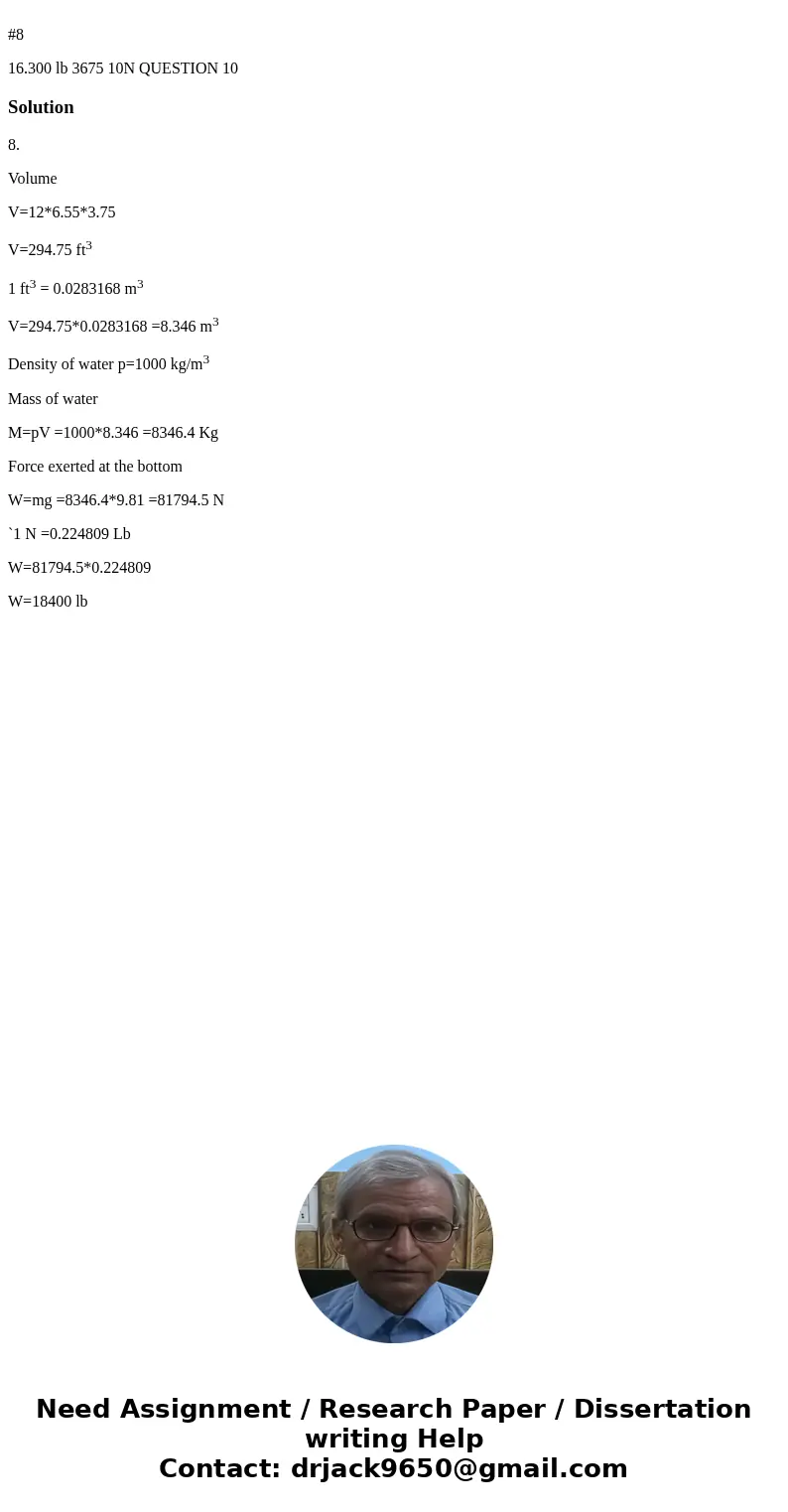 #8 16.300 lb 3675 10N QUESTION 10 Solution8. Volume V=12*6.55*3.75 V=294.75 ft3 1 ft3 = 0.0283168 m3 V=294.75*0.0283168 =8.346 m3 Density of water p=1000 kg/m3  #8 16.300 lb 3675 10N QUESTION 10 Solution8. Volume V=12*6.55*3.75 V=294.75 ft3 1 ft3 = 0.0283168 m3 V=294.75*0.0283168 =8.346 m3 Density of water p=1000 kg/m3