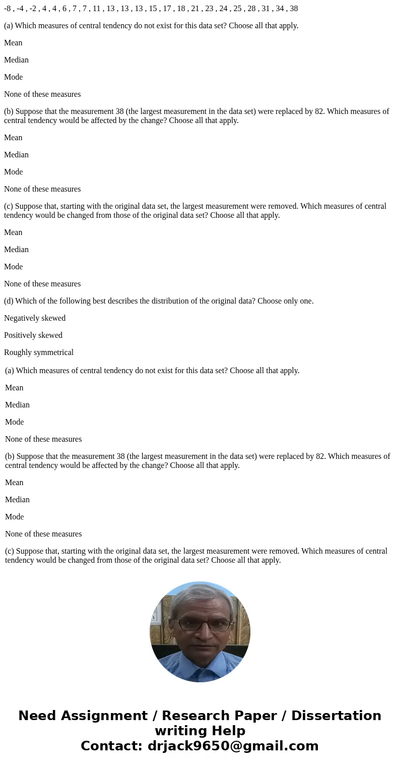 -8 , -4 , -2 , 4 , 4 , 6 , 7 , 7 , 11 , 13 , 13 , 13 , 15 , 17 , 18 , 21 , 23 , 24 , 25 , 28 , 31 , 34 , 38 (a) Which measures of central tendency do not exist  -8 , -4 , -2 , 4 , 4 , 6 , 7 , 7 , 11 , 13 , 13 , 13 , 15 , 17 , 18 , 21 , 23 , 24 , 25 , 28 , 31 , 34 , 38 (a) Which measures of central tendency do not exist