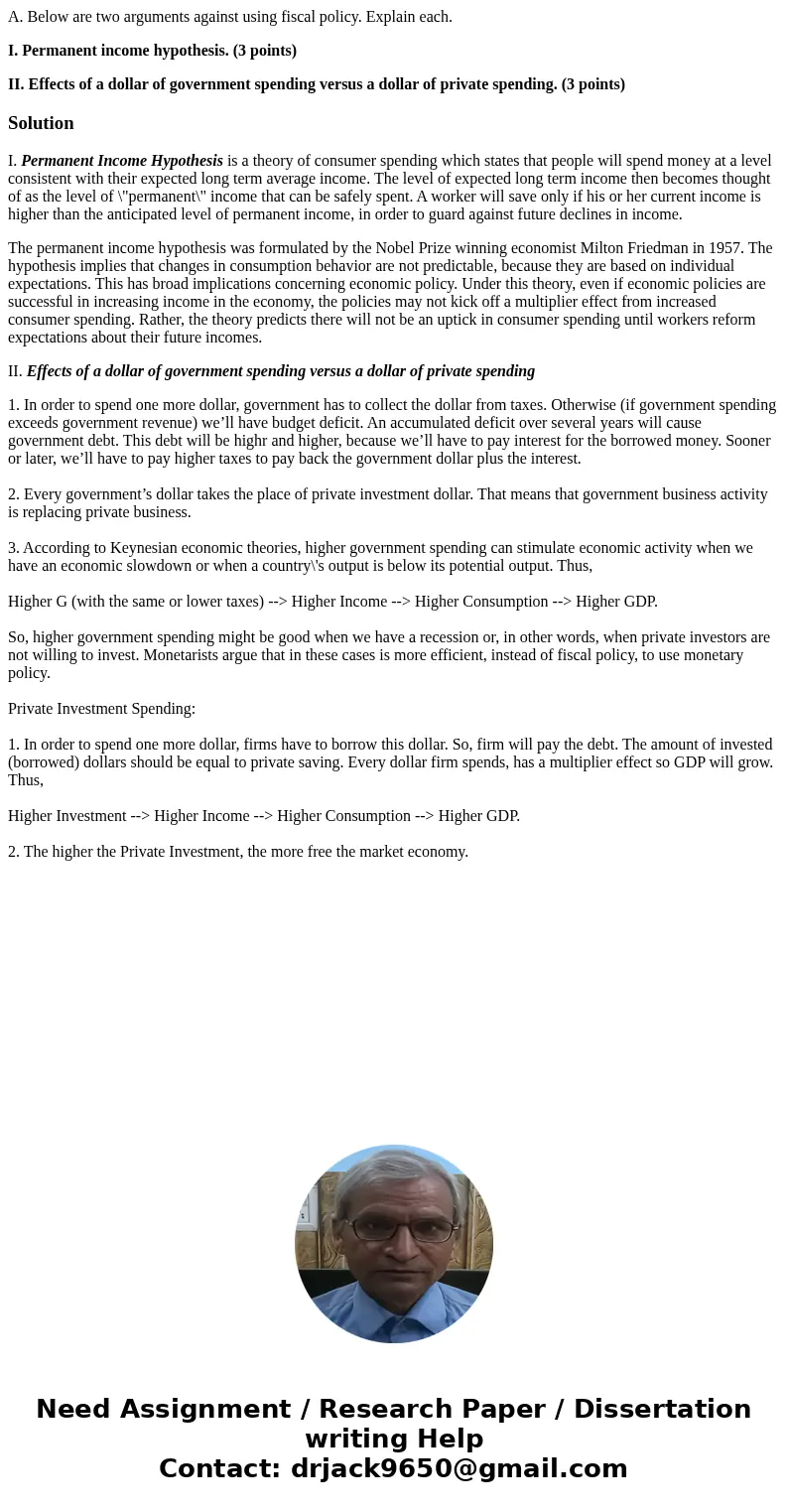 A. Below are two arguments against using fiscal policy. Explain each. I. Permanent income hypothesis. (3 points) II. Effects of a dollar of government spending  A. Below are two arguments against using fiscal policy. Explain each. I. Permanent income hypothesis. (3 points) II. Effects of a dollar of government spending