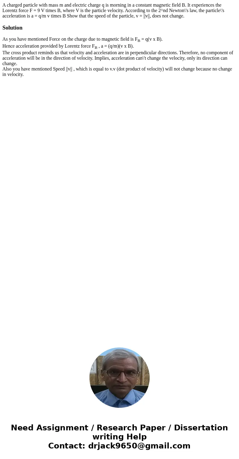 A charged particle with mass m and electric charge q is morning in a constant magnetic field B. It experiences the Lorentz force F = 9 V times B, where V is th  A charged particle with mass m and electric charge q is morning in a constant magnetic field B. It experiences the Lorentz force F = 9 V times B, where V is th