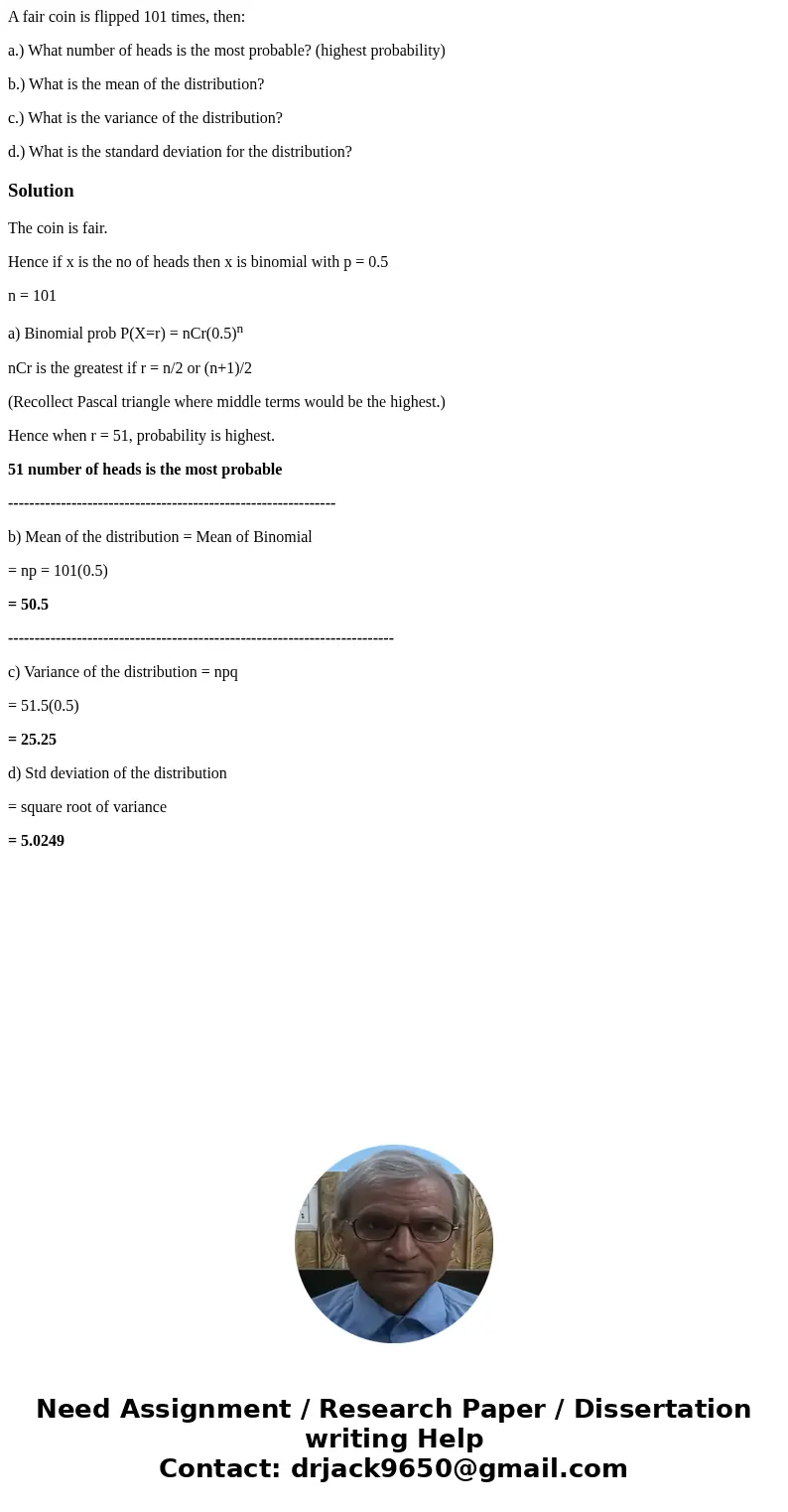 A fair coin is flipped 101 times, then: a.) What number of heads is the most probable? (highest probability) b.) What is the mean of the distribution? c.) What  A fair coin is flipped 101 times, then: a.) What number of heads is the most probable? (highest probability) b.) What is the mean of the distribution? c.) What