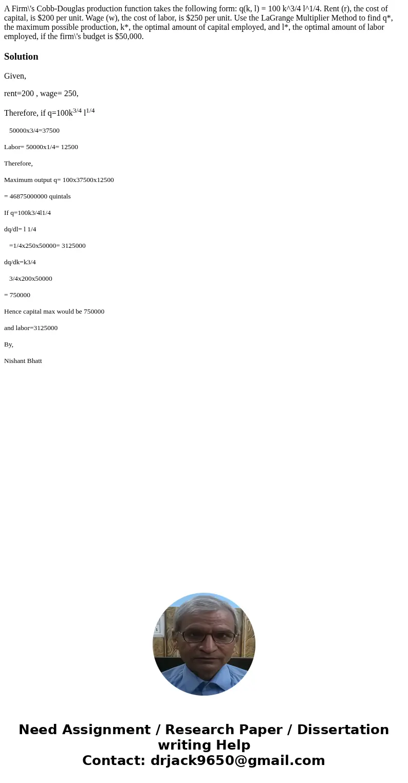 A Firm\'s Cobb-Douglas production function takes the following form: q(k, l) = 100 k^3/4 l^1/4. Rent (r), the cost of capital, is $200 per unit. Wage (w), the   A Firm\'s Cobb-Douglas production function takes the following form: q(k, l) = 100 k^3/4 l^1/4. Rent (r), the cost of capital, is $200 per unit. Wage (w), the