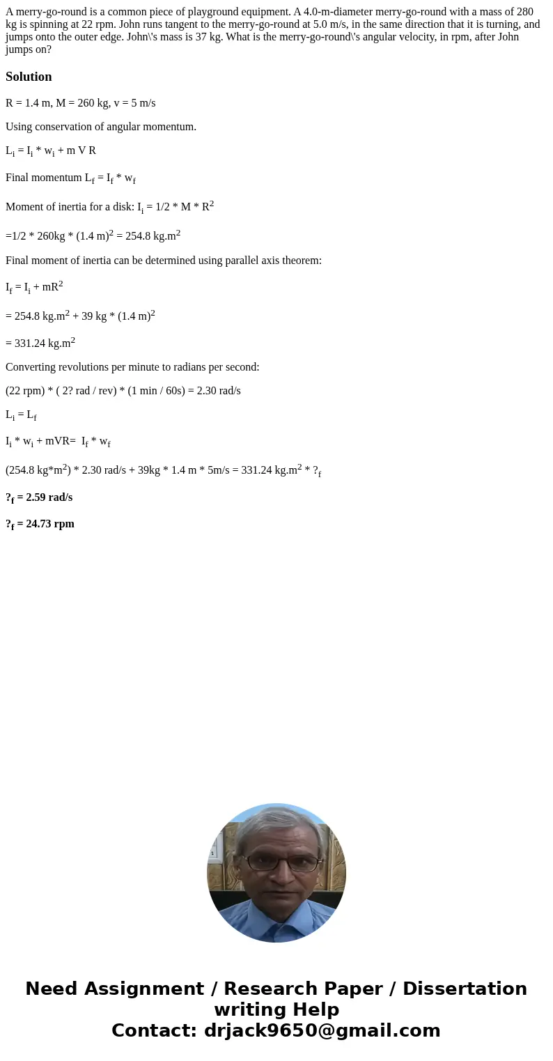 A merry-go-round is a common piece of playground equipment. A 4.0-m-diameter merry-go-round with a mass of 280 kg is spinning at 22 rpm. John runs tangent to th A merry-go-round is a common piece of playground equipment. A 4.0-m-diameter merry-go-round with a mass of 280 kg is spinning at 22 rpm. John runs tangent to th