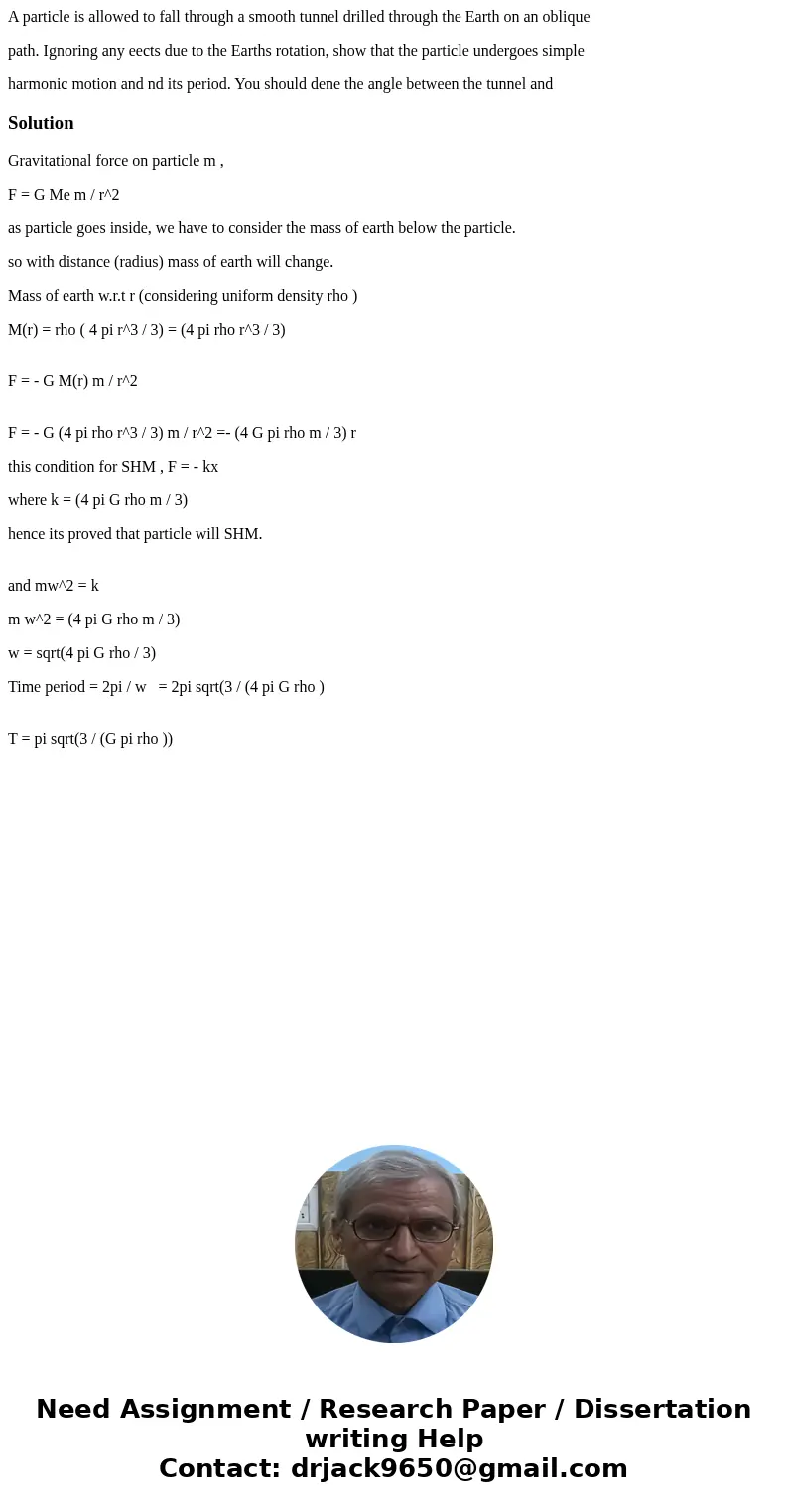 A particle is allowed to fall through a smooth tunnel drilled through the Earth on an oblique path. Ignoring any eects due to the Earths rotation, show that the A particle is allowed to fall through a smooth tunnel drilled through the Earth on an oblique path. Ignoring any eects due to the Earths rotation, show that the