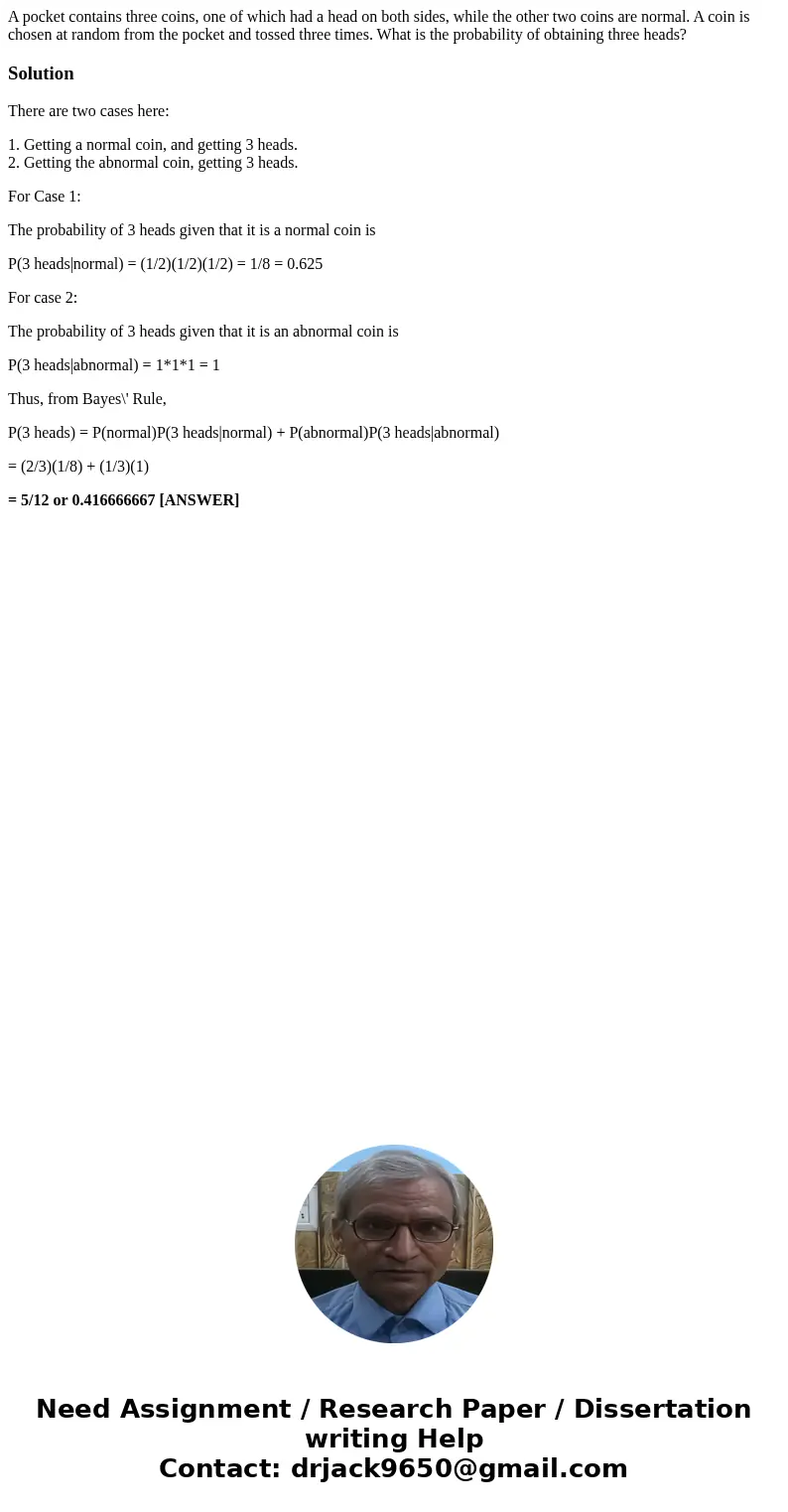 A pocket contains three coins, one of which had a head on both sides, while the other two coins are normal. A coin is chosen at random from the pocket and tosse A pocket contains three coins, one of which had a head on both sides, while the other two coins are normal. A coin is chosen at random from the pocket and tosse