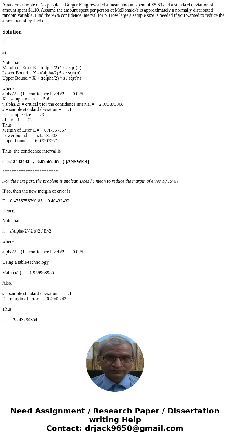 A random sample of 23 people at Burger King revealed a mean amount spent of $5.60 and a standard deviation of amount spent $1.10. Assume the amount spent per p  A random sample of 23 people at Burger King revealed a mean amount spent of $5.60 and a standard deviation of amount spent $1.10. Assume the amount spent per p