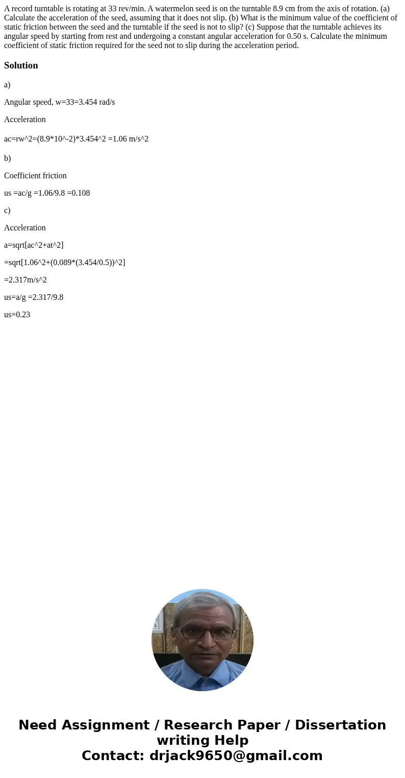 A record turntable is rotating at 33 rev/min. A watermelon seed is on the turntable 8.9 cm from the axis of rotation. (a) Calculate the acceleration of the seed A record turntable is rotating at 33 rev/min. A watermelon seed is on the turntable 8.9 cm from the axis of rotation. (a) Calculate the acceleration of the seed