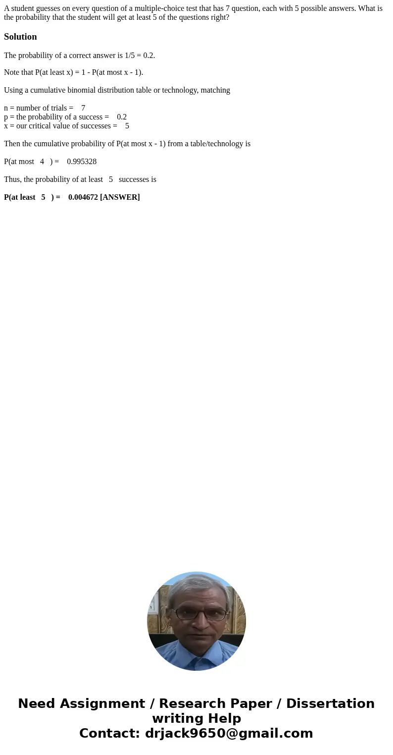 A student guesses on every question of a multiple-choice test that has 7 question, each with 5 possible answers. What is the probability that the student will g A student guesses on every question of a multiple-choice test that has 7 question, each with 5 possible answers. What is the probability that the student will g