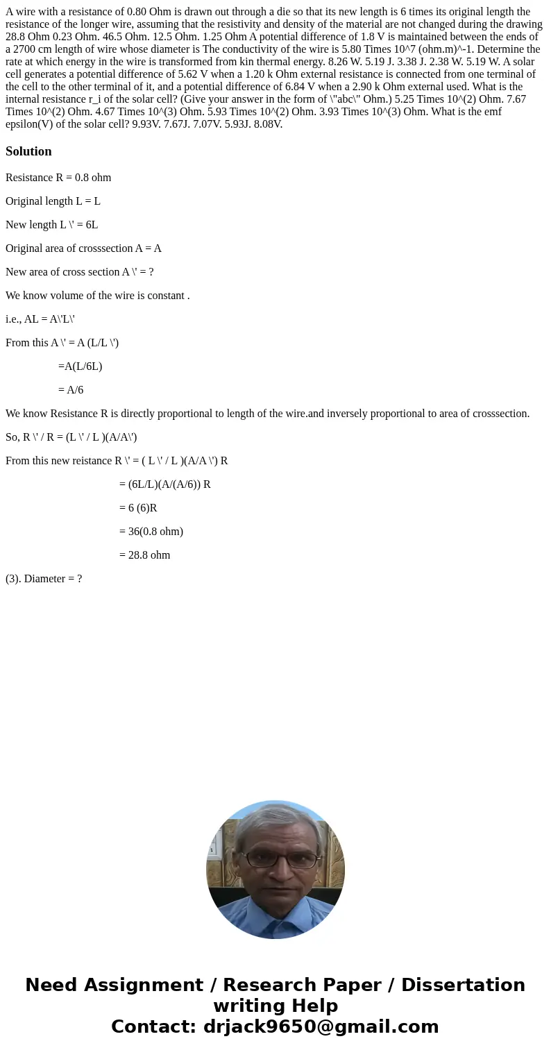 A wire with a resistance of 0.80 Ohm is drawn out through a die so that its new length is 6 times its original length the resistance of the longer wire, assumi  A wire with a resistance of 0.80 Ohm is drawn out through a die so that its new length is 6 times its original length the resistance of the longer wire, assumi