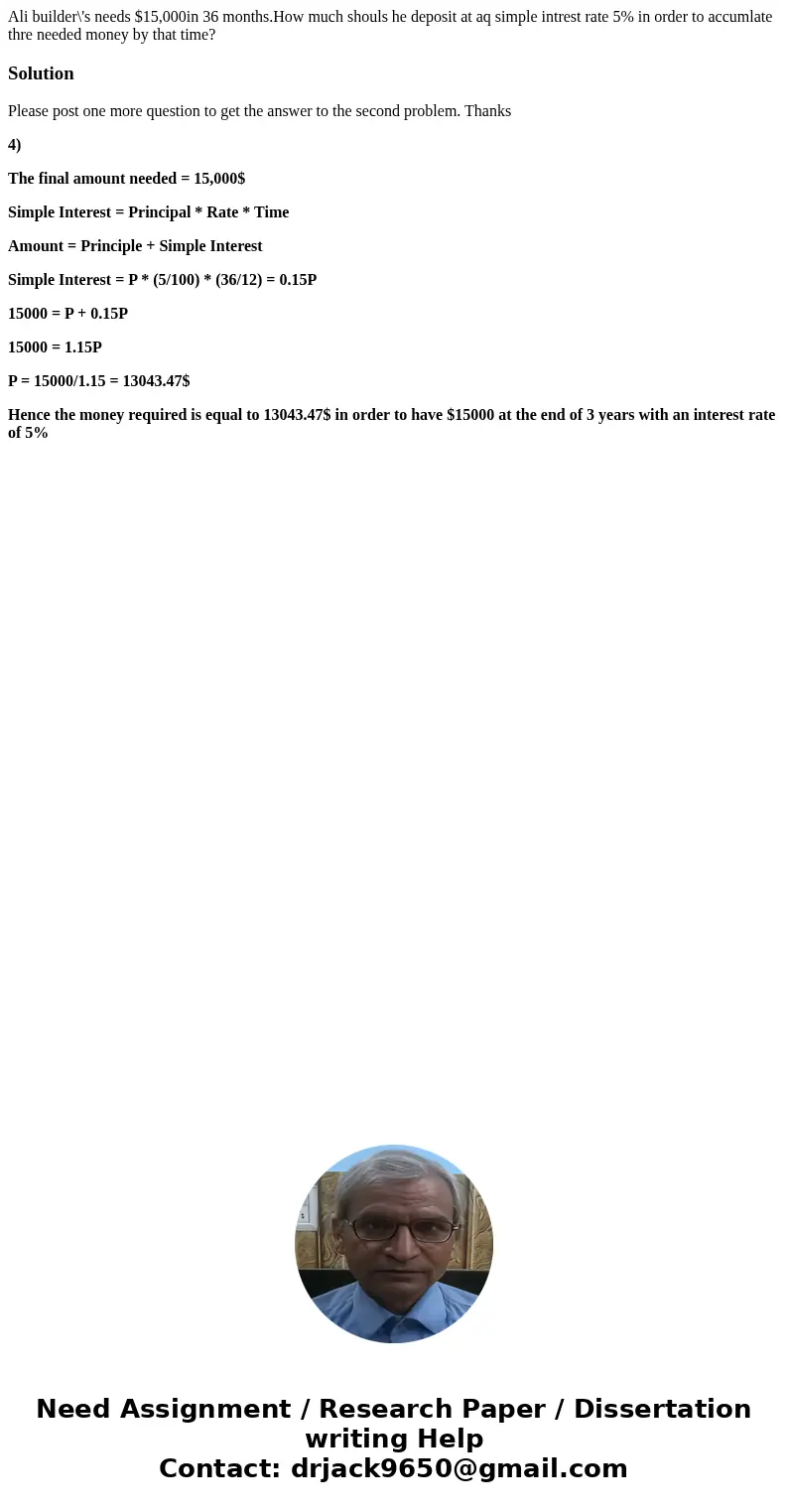 Ali builder\'s needs $15,000in 36 months.How much shouls he deposit at aq simple intrest rate 5% in order to accumlate thre needed money by that time?SolutionP  Ali builder\'s needs $15,000in 36 months.How much shouls he deposit at aq simple intrest rate 5% in order to accumlate thre needed money by that time?SolutionP