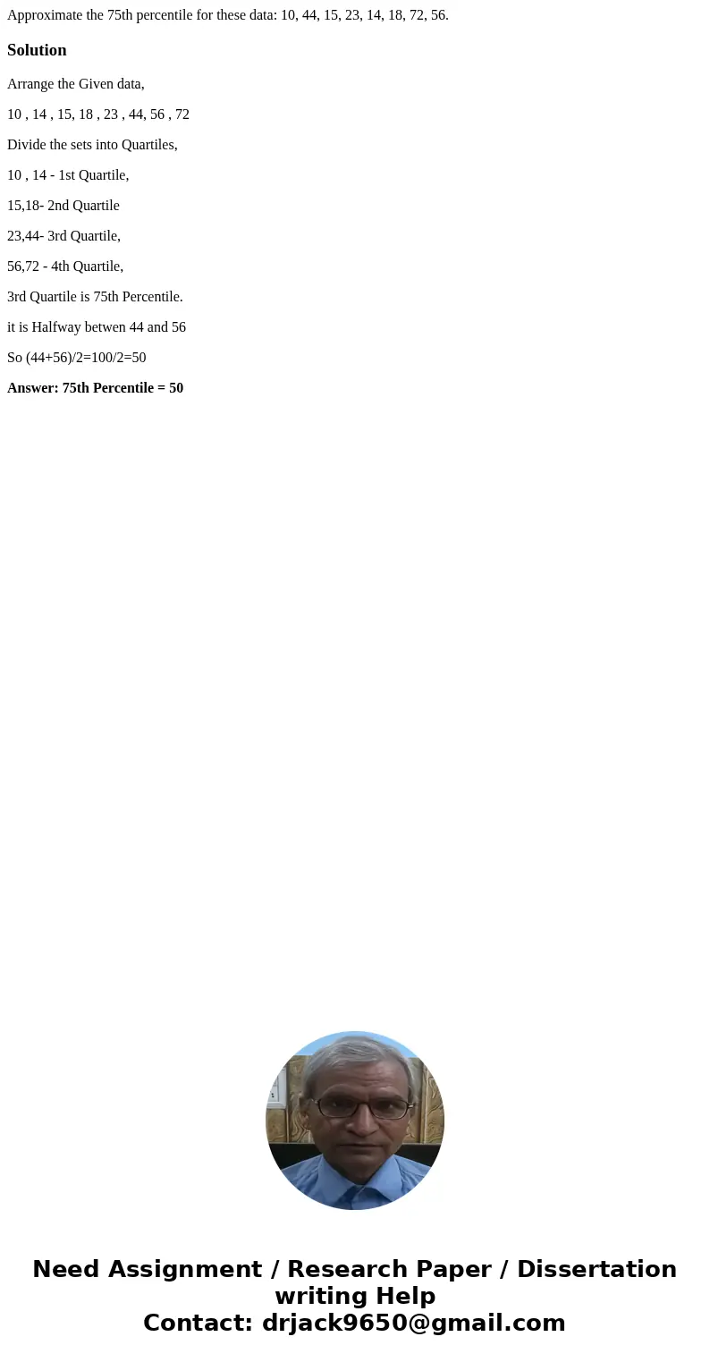 Approximate the 75th percentile for these data: 10, 44, 15, 23, 14, 18, 72, 56.SolutionArrange the Given data, 10 , 14 , 15, 18 , 23 , 44, 56 , 72 Divide the se Approximate the 75th percentile for these data: 10, 44, 15, 23, 14, 18, 72, 56.SolutionArrange the Given data, 10 , 14 , 15, 18 , 23 , 44, 56 , 72 Divide the se