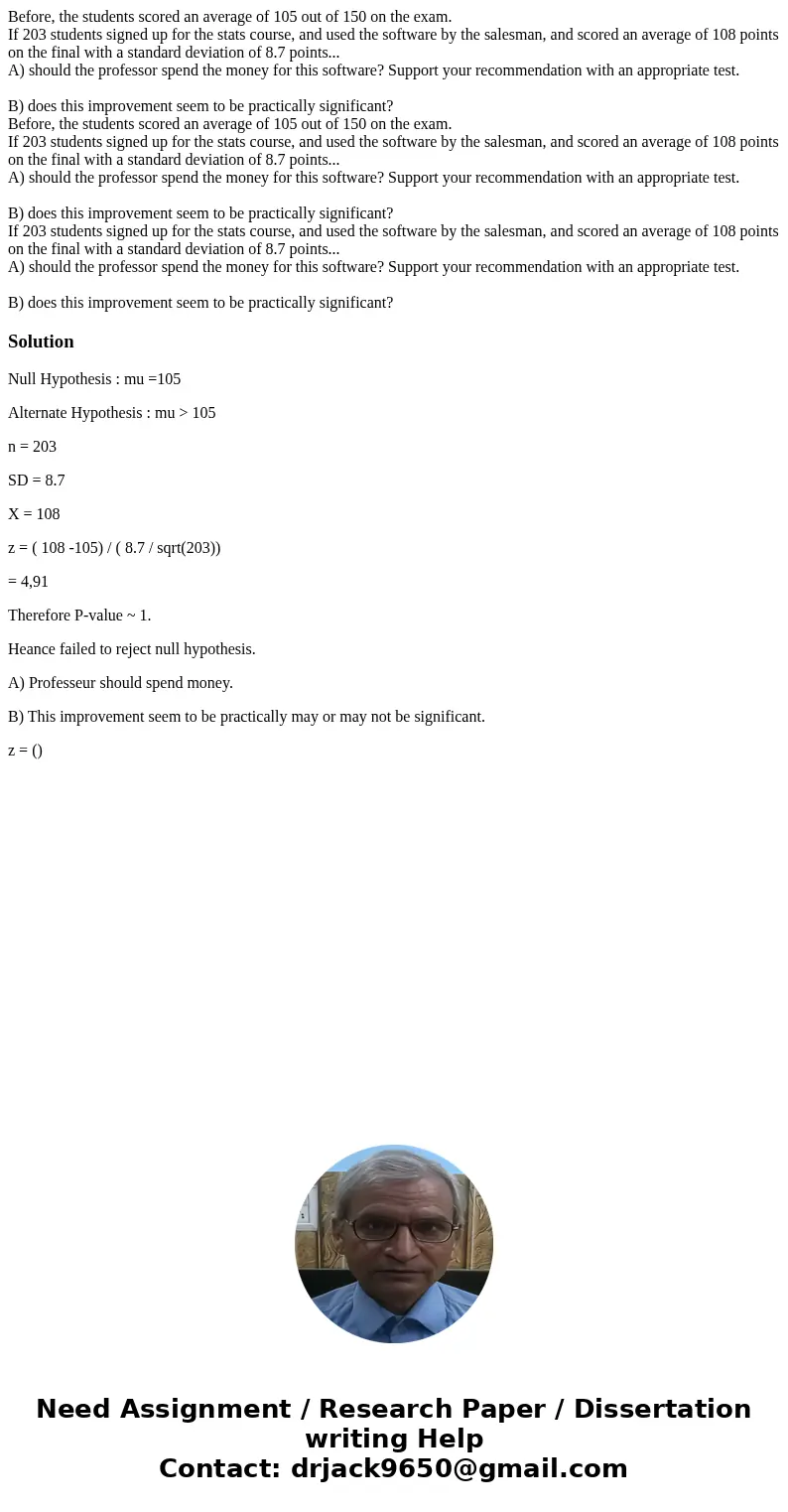 Before, the students scored an average of 105 out of 150 on the exam. If 203 students signed up for the stats course, and used the software by the salesman, an  Before, the students scored an average of 105 out of 150 on the exam. If 203 students signed up for the stats course, and used the software by the salesman, an