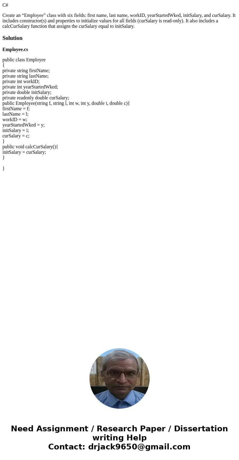 C# Create an “Employee” class with six fields: first name, last name, workID, yearStartedWked, initSalary, and curSalary. It includes constructor(s) and propert