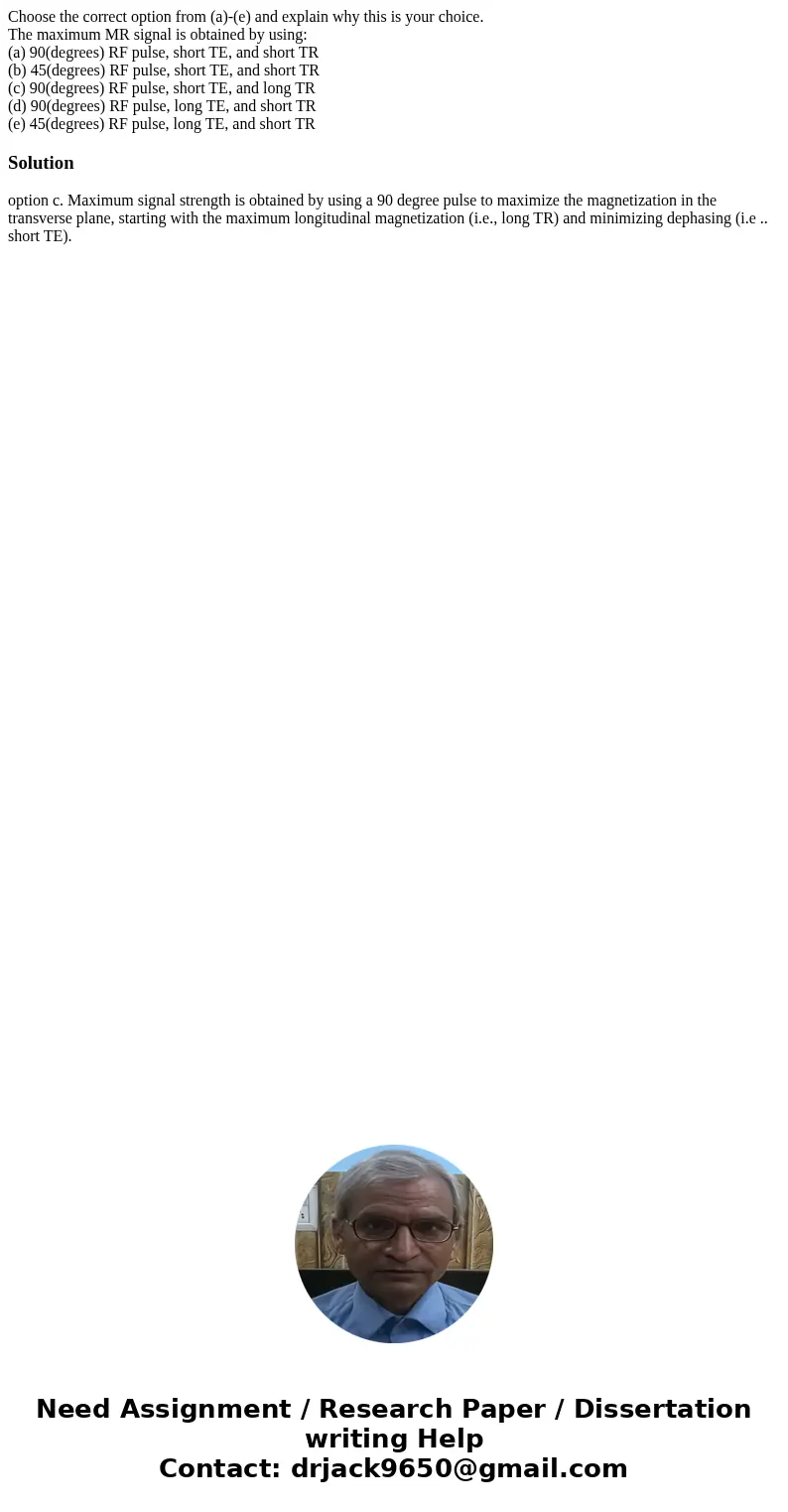 Choose the correct option from (a)-(e) and explain why this is your choice. The maximum MR signal is obtained by using: (a) 90(degrees) RF pulse, short TE, and  Choose the correct option from (a)-(e) and explain why this is your choice. The maximum MR signal is obtained by using: (a) 90(degrees) RF pulse, short TE, and
