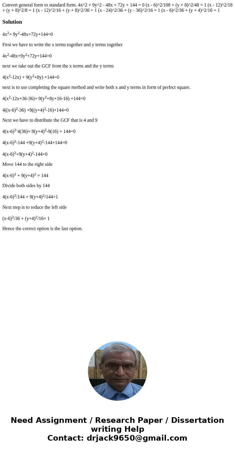 Convert general form to standard form. 4x^2 + 9y^2 - 48x + 72y + 144 = 0 (x - 6)^2/108 + (y + 8)^2/48 = 1 (x - 12)^2/18 + (y + 8)^2/8 = 1 (x - 12)^2/16 + (y +   Convert general form to standard form. 4x^2 + 9y^2 - 48x + 72y + 144 = 0 (x - 6)^2/108 + (y + 8)^2/48 = 1 (x - 12)^2/18 + (y + 8)^2/8 = 1 (x - 12)^2/16 + (y +