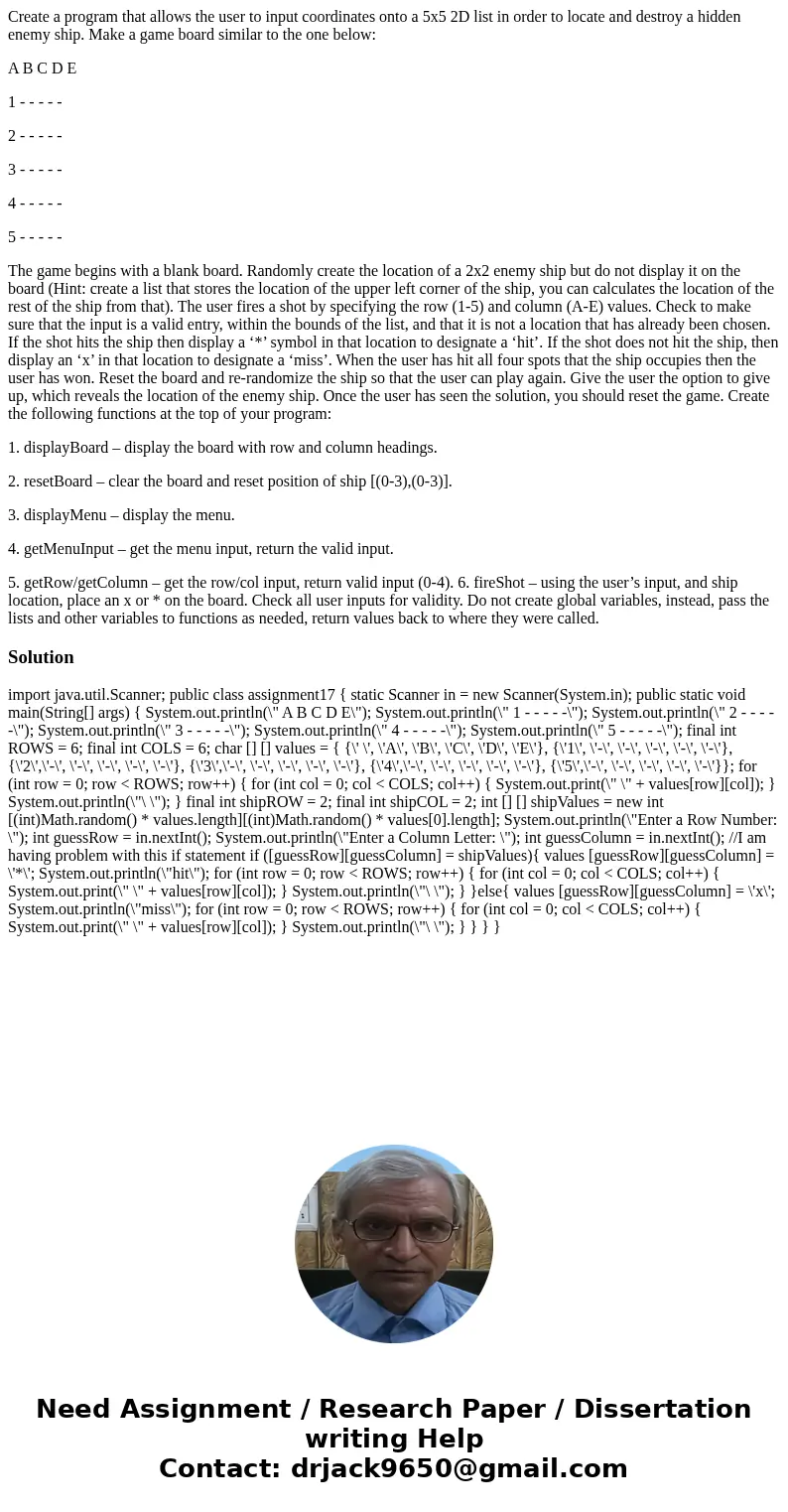 Create a program that allows the user to input coordinates onto a 5x5 2D list in order to locate and destroy a hidden enemy ship. Make a game board similar to t Create a program that allows the user to input coordinates onto a 5x5 2D list in order to locate and destroy a hidden enemy ship. Make a game board similar to t