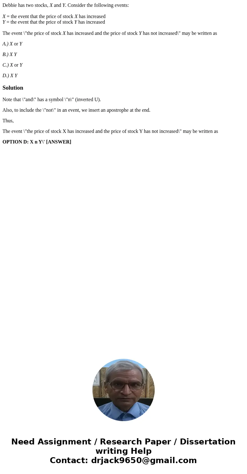 Debbie has two stocks, X and Y. Consider the following events: X = the event that the price of stock X has increased Y = the event that the price of stock Y has Debbie has two stocks, X and Y. Consider the following events: X = the event that the price of stock X has increased Y = the event that the price of stock Y has