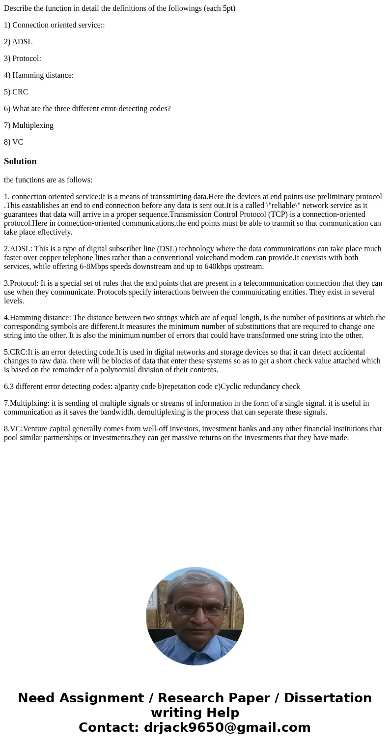 Describe the function in detail the definitions of the followings (each 5pt) 1) Connection oriented service:: 2) ADSL 3) Protocol: 4) Hamming distance: 5) CRC 6