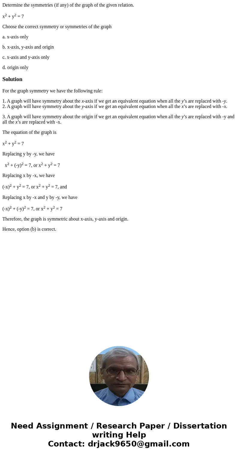 Determine the symmetries (if any) of the graph of the given relation. x2 + y2 = 7 Choose the correct symmetry or symmetries of the graph a. x-axis only b. x-axi Determine the symmetries (if any) of the graph of the given relation. x2 + y2 = 7 Choose the correct symmetry or symmetries of the graph a. x-axis only b. x-axi