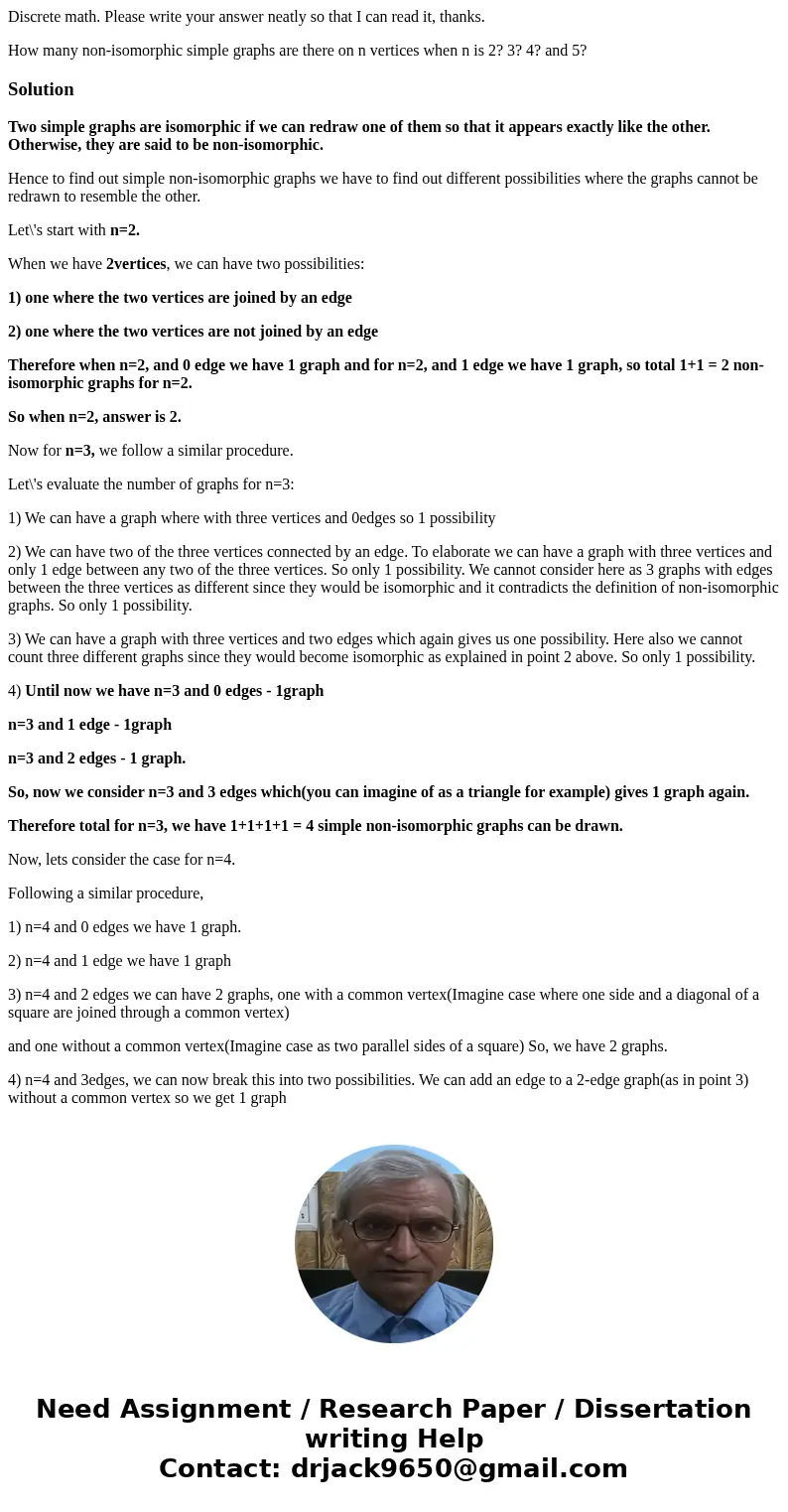 Discrete math. Please write your answer neatly so that I can read it, thanks. How many non-isomorphic simple graphs are there on n vertices when n is 2? 3? 4? a Discrete math. Please write your answer neatly so that I can read it, thanks. How many non-isomorphic simple graphs are there on n vertices when n is 2? 3? 4? a