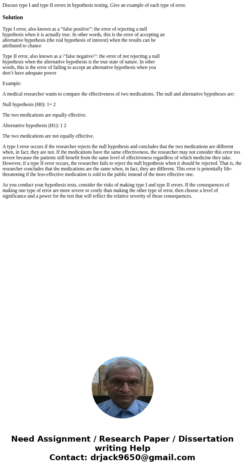 Discuss type I and type II errors in hypothesis testing. Give an example of each type of error.SolutionType I error, also known as a “false positive”: the error Discuss type I and type II errors in hypothesis testing. Give an example of each type of error.SolutionType I error, also known as a “false positive”: the error