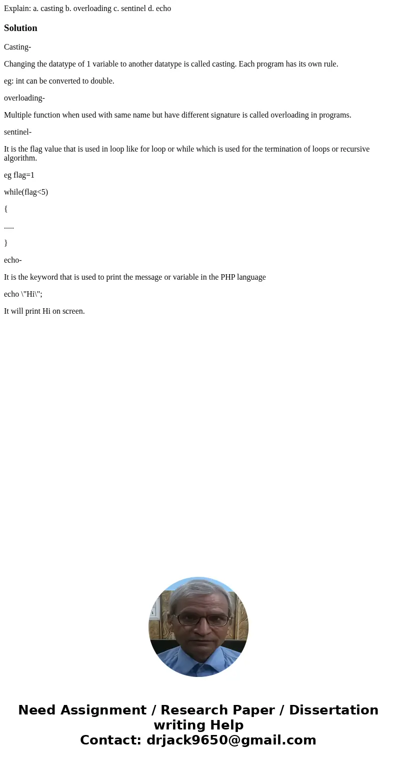Explain: a. casting b. overloading c. sentinel d. echoSolutionCasting- Changing the datatype of 1 variable to another datatype is called casting. Each program h Explain: a. casting b. overloading c. sentinel d. echoSolutionCasting- Changing the datatype of 1 variable to another datatype is called casting. Each program h