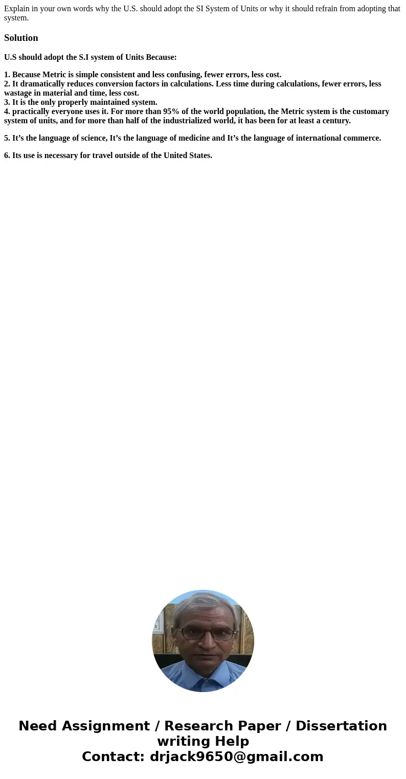 Explain in your own words why the U.S. should adopt the SI System of Units or why it should refrain from adopting that system. SolutionU.S should adopt the S.I  Explain in your own words why the U.S. should adopt the SI System of Units or why it should refrain from adopting that system. SolutionU.S should adopt the S.I