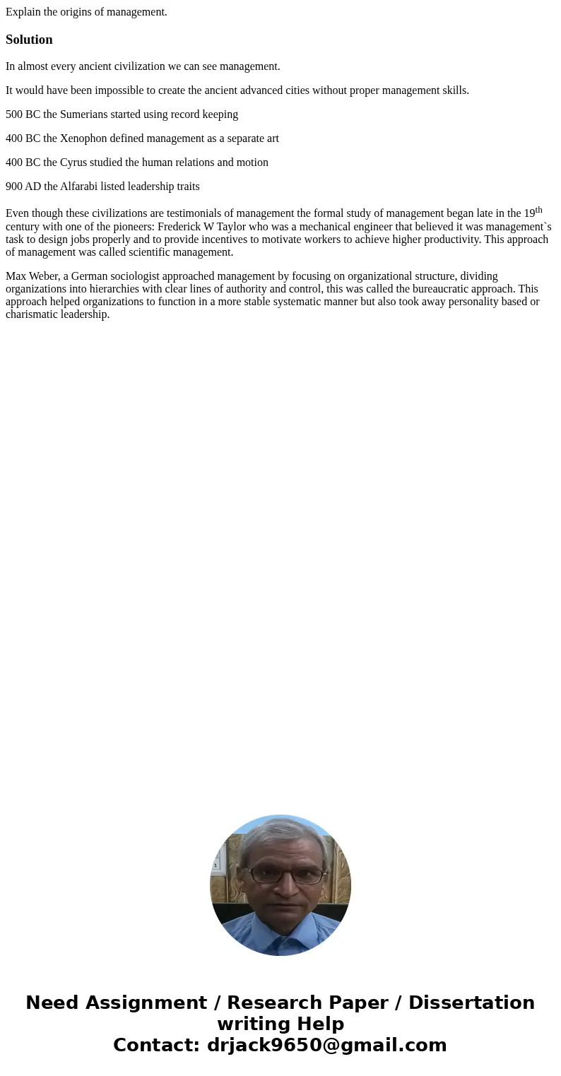 Explain the origins of management.SolutionIn almost every ancient civilization we can see management. It would have been impossible to create the ancient advanc Explain the origins of management.SolutionIn almost every ancient civilization we can see management. It would have been impossible to create the ancient advanc