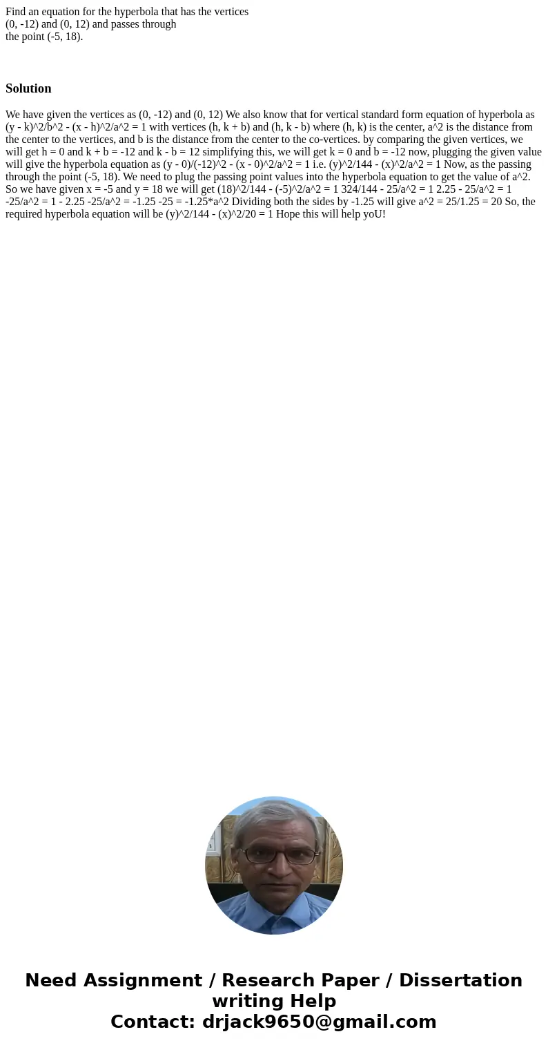 Find an equation for the hyperbola that has the vertices (0, -12) and (0, 12) and passes through the point (-5, 18). Solution We have given the vertices as (0,  Find an equation for the hyperbola that has the vertices (0, -12) and (0, 12) and passes through the point (-5, 18). Solution We have given the vertices as (0,