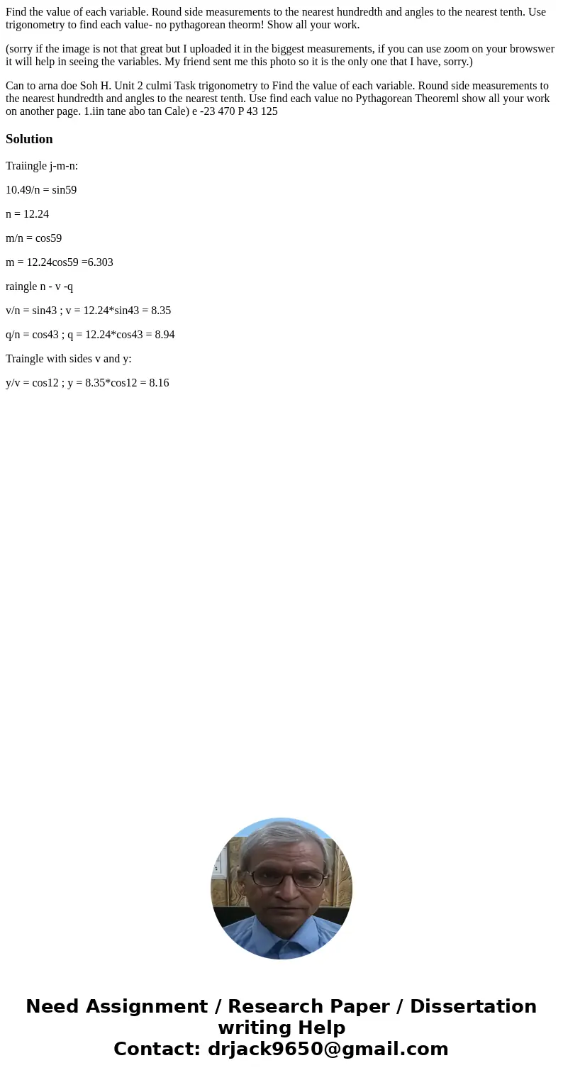 Find the value of each variable. Round side measurements to the nearest hundredth and angles to the nearest tenth. Use trigonometry to find each value- no pytha