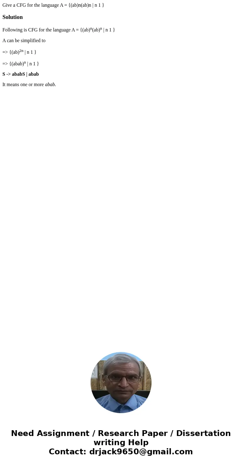 Give a CFG for the language A = {(ab)n(ab)n | n 1 }SolutionFollowing is CFG for the language A = {(ab)n(ab)n | n 1 } A can be simplified to => {(ab)2n | n 1  Give a CFG for the language A = {(ab)n(ab)n | n 1 }SolutionFollowing is CFG for the language A = {(ab)n(ab)n | n 1 } A can be simplified to => {(ab)2n | n 1