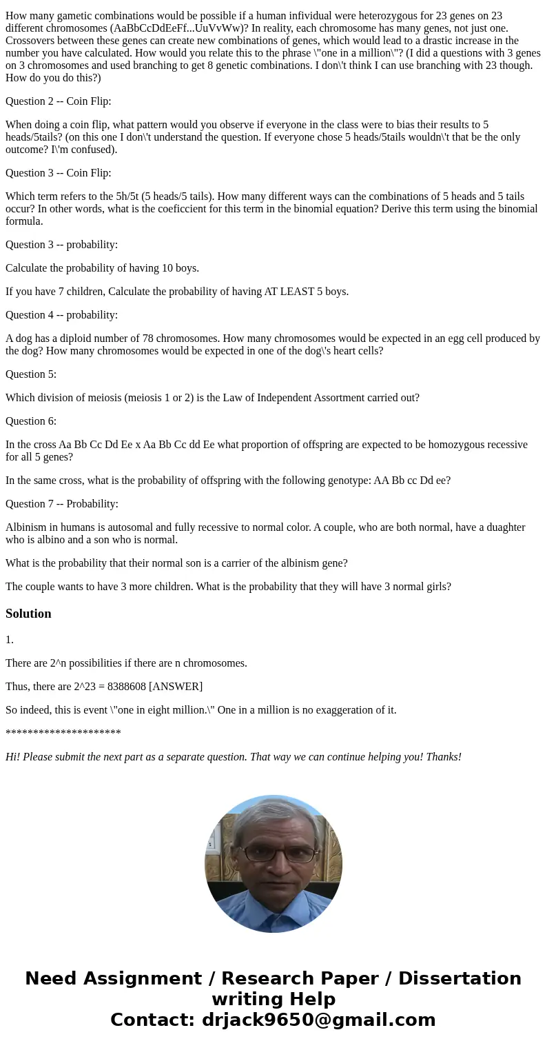 Hi I have a few questions regarding Genetics/Probability.... Question 1-- Branching: How many gametic combinations would be possible if a human infividual were  Hi I have a few questions regarding Genetics/Probability.... Question 1-- Branching: How many gametic combinations would be possible if a human infividual were