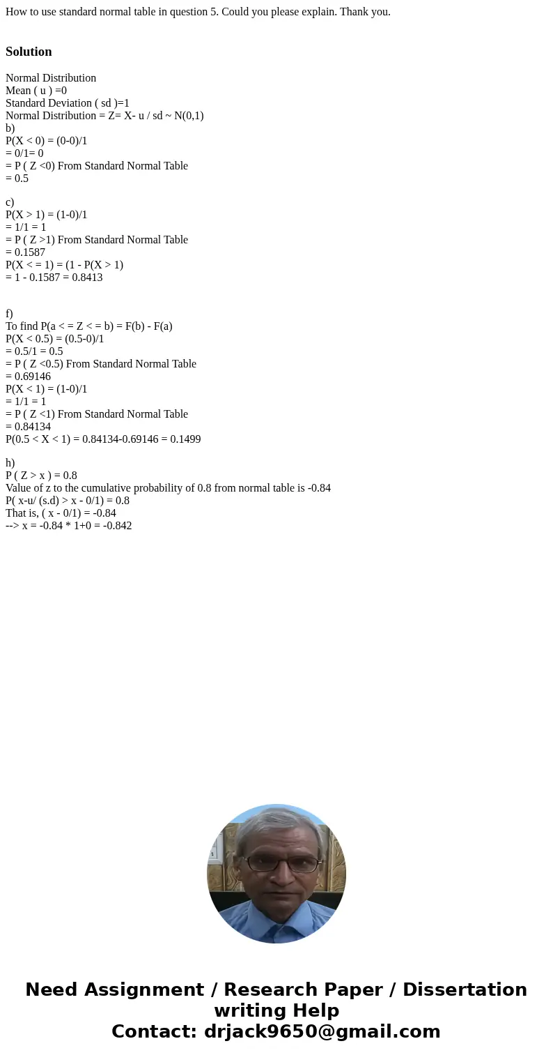 How to use standard normal table in question 5. Could you please explain. Thank you. SolutionNormal Distribution Mean ( u ) =0 Standard Deviation ( sd )=1 Norma How to use standard normal table in question 5. Could you please explain. Thank you. SolutionNormal Distribution Mean ( u ) =0 Standard Deviation ( sd )=1 Norma