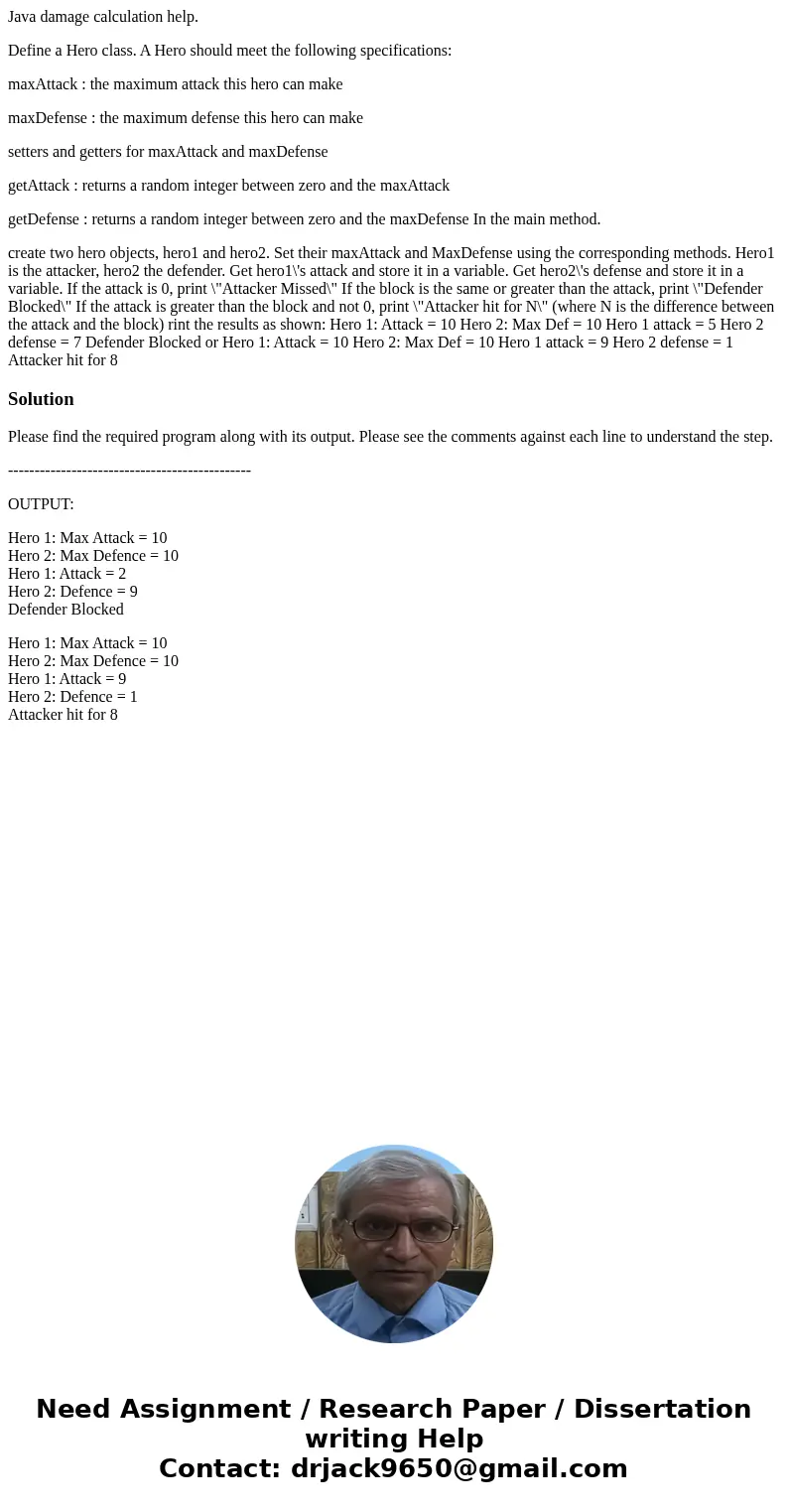 Java damage calculation help. Define a Hero class. A Hero should meet the following specifications: maxAttack : the maximum attack this hero can make maxDefense Java damage calculation help. Define a Hero class. A Hero should meet the following specifications: maxAttack : the maximum attack this hero can make maxDefense