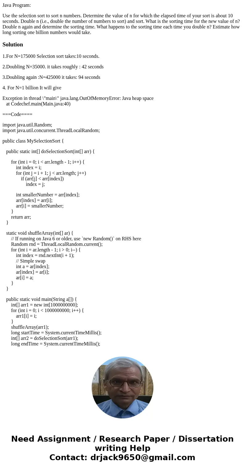 Java Program: Use the selection sort to sort n numbers. Determine the value of n for which the elapsed time of your sort is about 10 seconds. Double n (i.e., do Java Program: Use the selection sort to sort n numbers. Determine the value of n for which the elapsed time of your sort is about 10 seconds. Double n (i.e., do