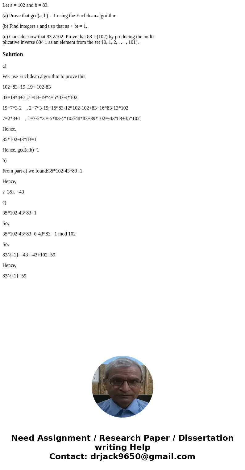 Let a = 102 and b = 83. (a) Prove that gcd(a, b) = 1 using the Euclidean algorithm. (b) Find integers s and t so that as + bt = 1. (c) Consider now that 83 Z102 Let a = 102 and b = 83. (a) Prove that gcd(a, b) = 1 using the Euclidean algorithm. (b) Find integers s and t so that as + bt = 1. (c) Consider now that 83 Z102