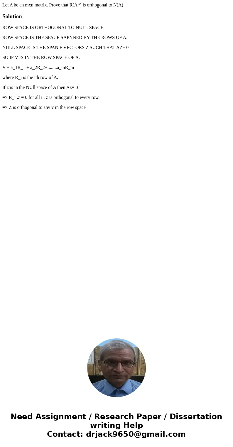 Let A be an mxn matrix. Prove that R(A*) is orthogonal to N(A)SolutionROW SPACE IS ORTHOGONAL TO NULL SPACE. ROW SPACE IS THE SPACE SAPNNED BY THE ROWS OF A. NU Let A be an mxn matrix. Prove that R(A*) is orthogonal to N(A)SolutionROW SPACE IS ORTHOGONAL TO NULL SPACE. ROW SPACE IS THE SPACE SAPNNED BY THE ROWS OF A. NU