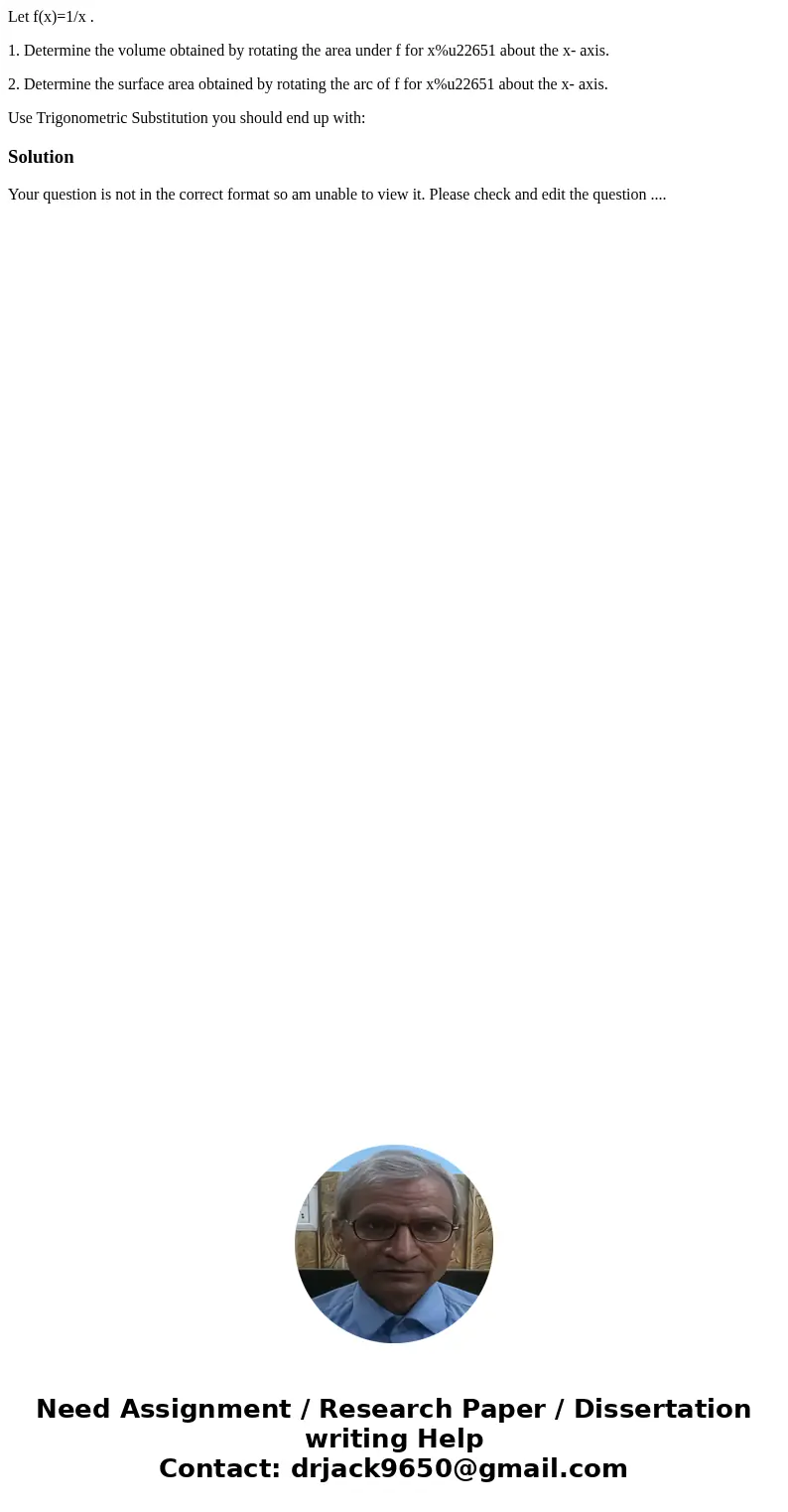 Let f(x)=1/x . 1. Determine the volume obtained by rotating the area under f for x%u22651 about the x- axis. 2. Determine the surface area obtained by rotating  Let f(x)=1/x . 1. Determine the volume obtained by rotating the area under f for x%u22651 about the x- axis. 2. Determine the surface area obtained by rotating